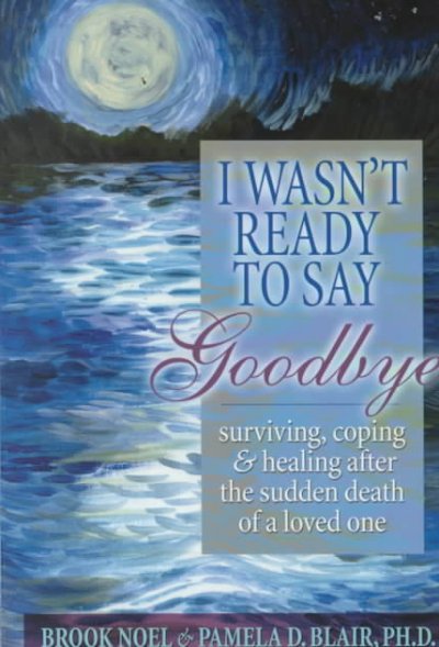 I wasn't ready to say goodbye : surviving, coping & healing after the sudden death of a loved one / Brook Noel & Pamela D. Blair.