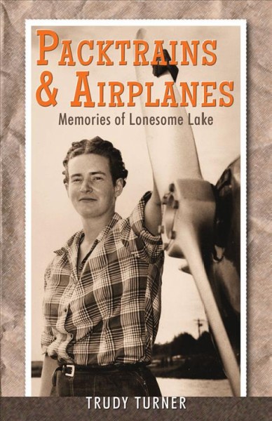 Packtrains & airplanes : memories of Lonesome Lake / Trudy Turner.
