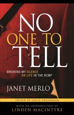 No one to tell : breaking my silence on life in the RCMP / Janet Merlo ; edited by Leslie Vryenhoek ; introduction by Linden MacIntyre.
