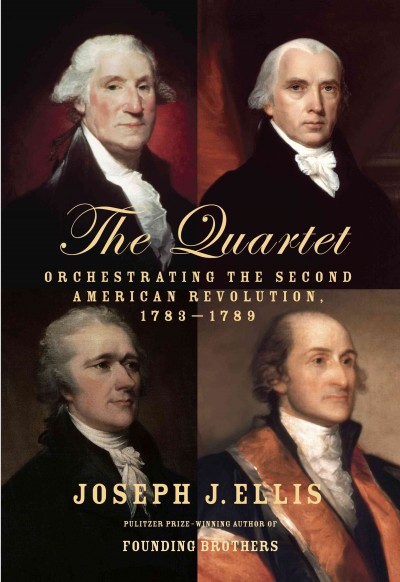 The quartet : orchestrating the second American Revolution, 1783-1789 / by Joseph J. Ellis.