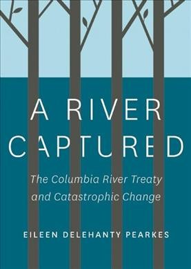 A river captured : the Columbia River Treaty and catastrophic change / Eileen Delehanty Pearkes.