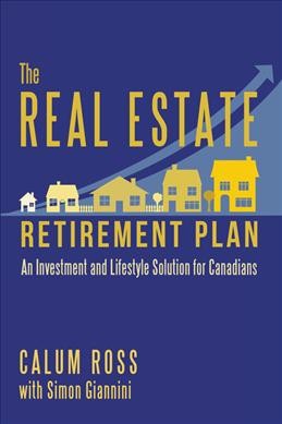 The real estate retirement plan : an investment and lifestyle solution for Canadians / Calum Ross with Simon Giannini.
