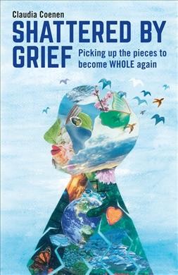 Shattered by grief : picking up the pieces to become whole again / Claudia Coenen.