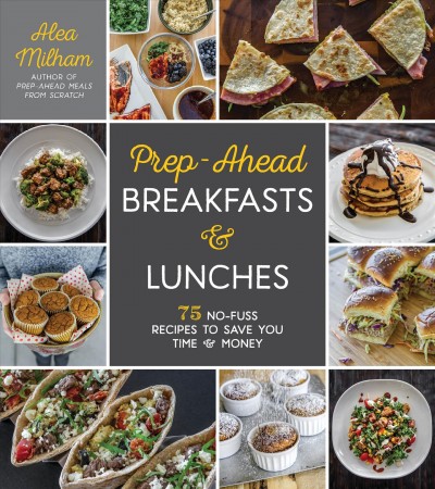 Prep-ahead breakfasts & lunches : 75 no-fuss recipes to save you time & money / Alea Milham.