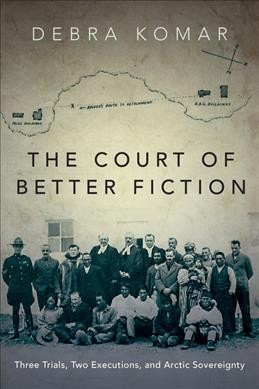 The court of better fiction : three trials, two executions, and Arctic sovereignty / Debra Komar.
