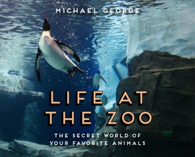 Life at the zoo : the secret world of your favorite animals / Michael George.