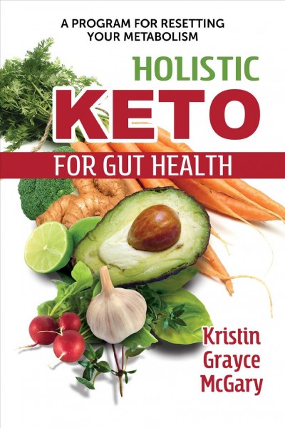 Holistic keto for gut health : a program for resetting your metabolism / Kristin Grayce McGary, L.Ac., M.Ac., CFMP, CST-T, CLP.