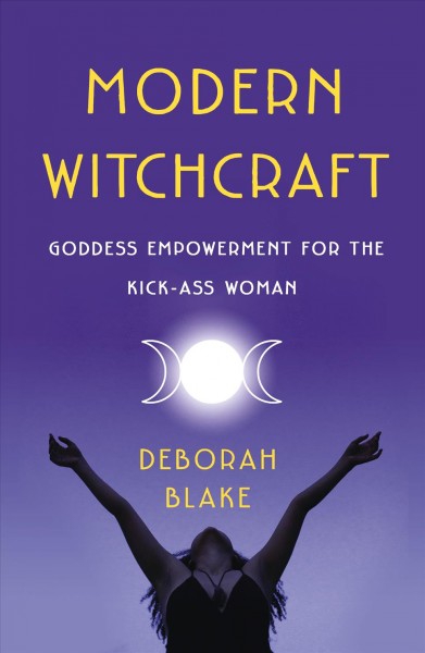 Modern witchcraft : goddess empowerment for the kick-ass woman / Deborah Blake.