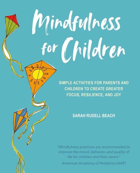 Mindfulness for children : simple activities for parents and children to create greater focus, resilience, and joy / Sarah Rudell Beach.