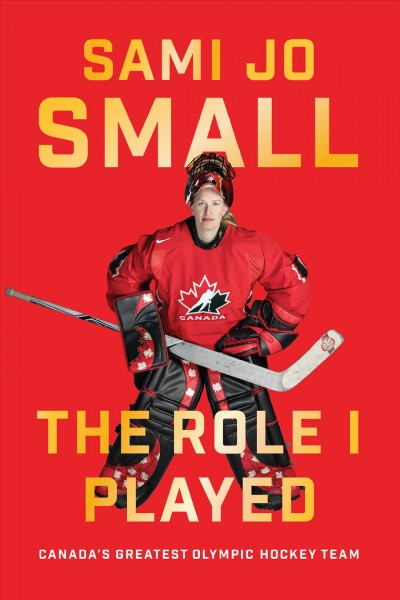 The role I played : Canada's greatest Olympic hockey team / Sami Jo Small.
