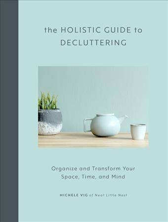 Holistic guide to decluttering : organize and transform your space, time, and mind / Michele Vig of Neat little Nest.