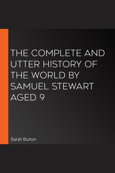 The complete and utter history of the world by samuel stewart aged 9 [electronic resource]. Burton Sarah.