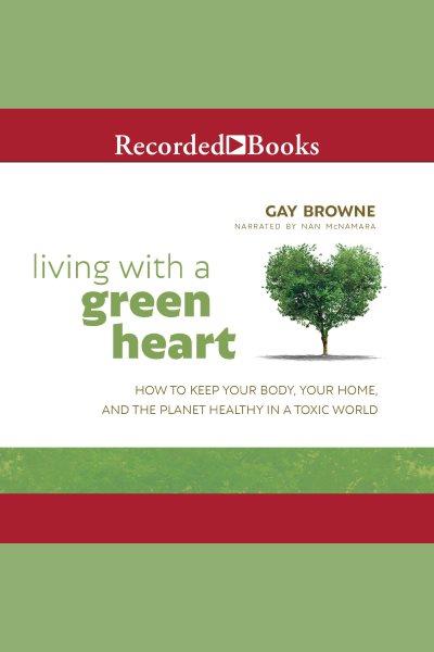 Living with a green heart [electronic resource] : How to keep your body, your home, and the planet healthy in a toxic world. Browne Gay.
