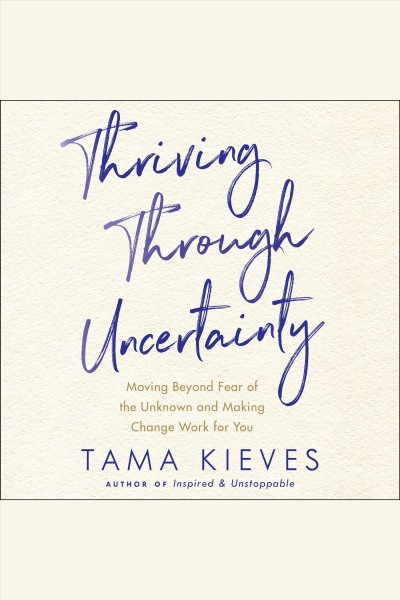 Thriving through uncertainty [electronic resource] : Moving beyond fear of the unknown and making change work for you. Tama Kieves.