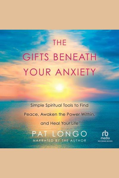 The gifts beneath your anxiety [electronic resource] : Simple spiritual tools to find peace, awaken the power within and heal your life. Longo Pat.