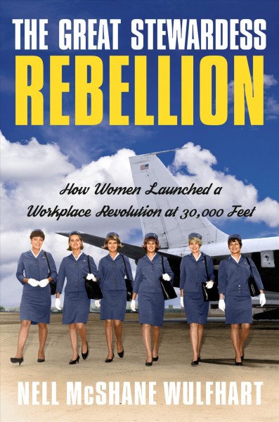 The great stewardess rebellion : how women launched a workplace rebellion at 30,000 feet / Nell McShane Wulfhart.