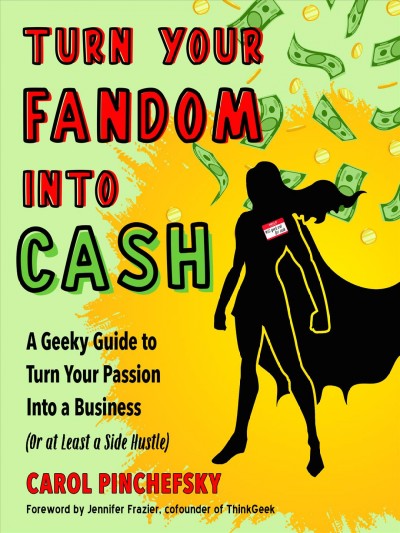 Turn your fandom into cash : a geeky guide to turn your passion into a business (or at least a side hustle) / Carol Pinchefsky ; foreword by Jennifer Frazier, cofounder of ThinkGeek.