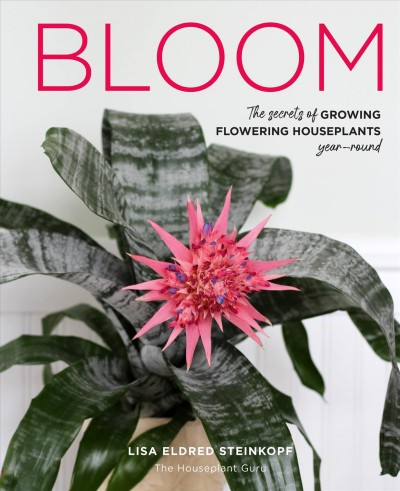 Bloom : the secrets of growing flowering houseplants year-round / Lisa Eldred Steinkopf the houseplant guru.