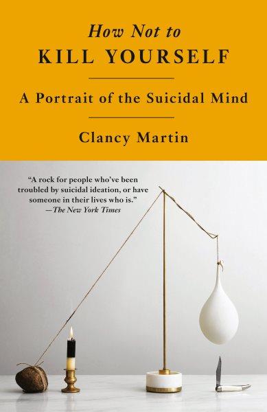 How not to kill yourself : a portrait of the suicidal mind / Clancy Martin.