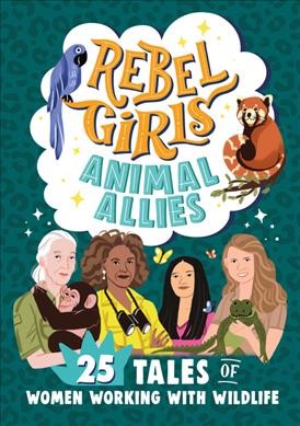 Rebel Girls animal allies : 25 tales of women working with wildlife / foreword by Lucy King.