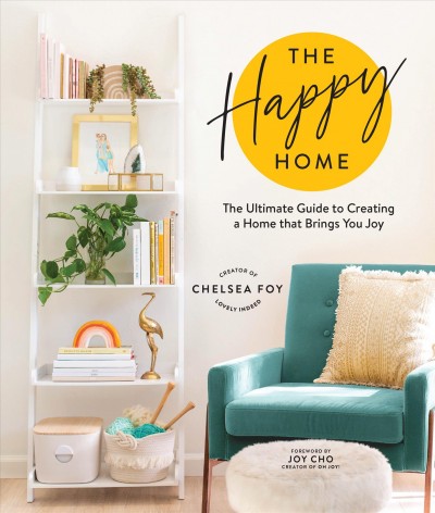 The happy home : the ultimate guide to creating a home that brings you joy / Chelsea Foy ; foreword by Joy Cho.