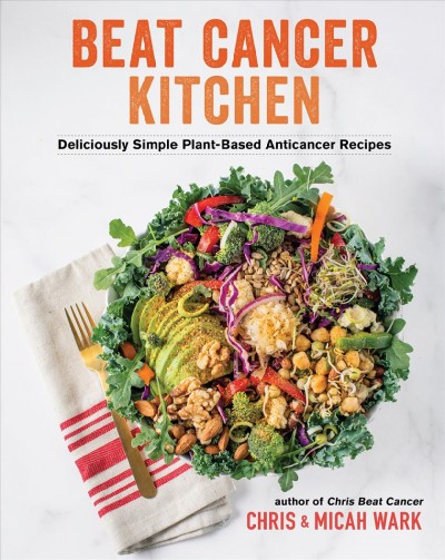Beat cancer kitchen : deliciously simple plant-based anticancer recipes / Chris and Micah Wark ; photography by Justin Fox Burks.
