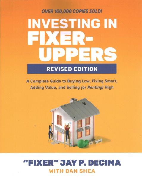 Investing in fixer-uppers : a complete guide to buying low, fixing smart, adding value, and selling (or renting) high / "fixer" Jay P. DeCima with Dan Shea.