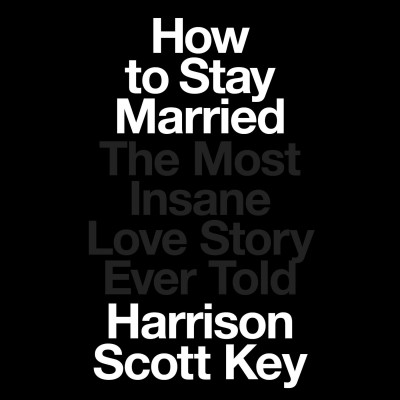How to stay married : the most insane love story ever told / Harrison Scott Key.
