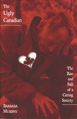 The ugly Canadian : the rise and fall of a caring society / Barbara Murphy.